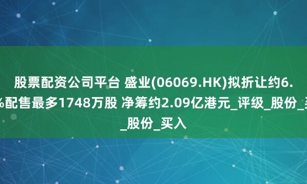 股票配资公司平台 盛业(06069.HK)拟折让约6.91%配售最多1748万股 净筹约2.09亿港元_评级_股份_买入