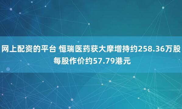网上配资的平台 恒瑞医药获大摩增持约258.36万股 每股作价约57.79港元