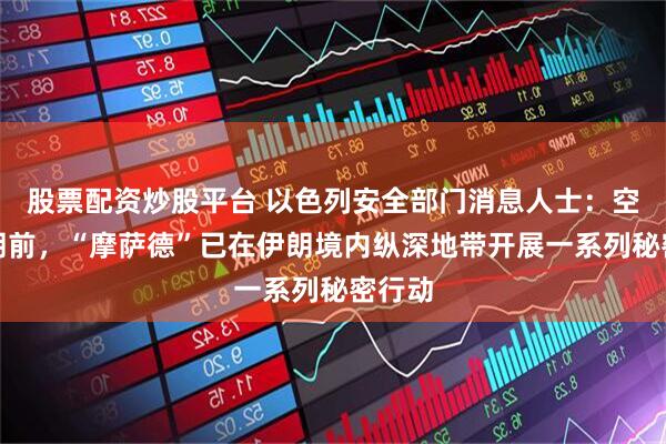 股票配资炒股平台 以色列安全部门消息人士：空袭伊朗前，“摩萨德”已在伊朗境内纵深地带开展一系列秘密行动