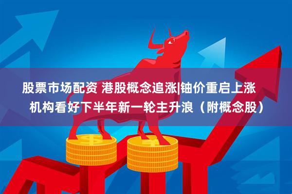 股票市场配资 港股概念追涨|铀价重启上涨    机构看好下半年新一轮主升浪（附概念股）