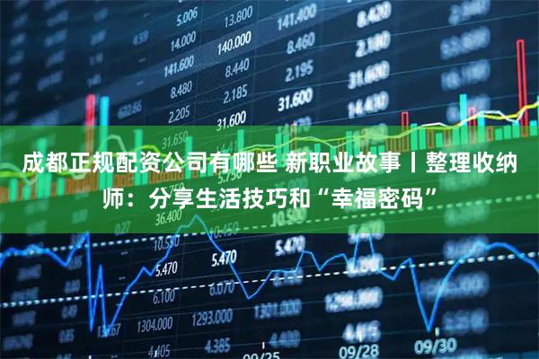 成都正规配资公司有哪些 新职业故事丨整理收纳师：分享生活技巧和“幸福密码”