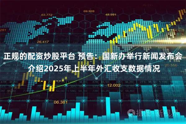正规的配资炒股平台 预告：国新办举行新闻发布会 介绍2025年上半年外汇收支数据情况