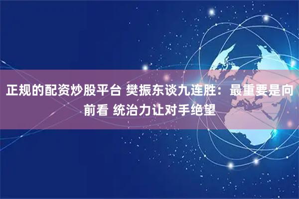 正规的配资炒股平台 樊振东谈九连胜：最重要是向前看 统治力让对手绝望
