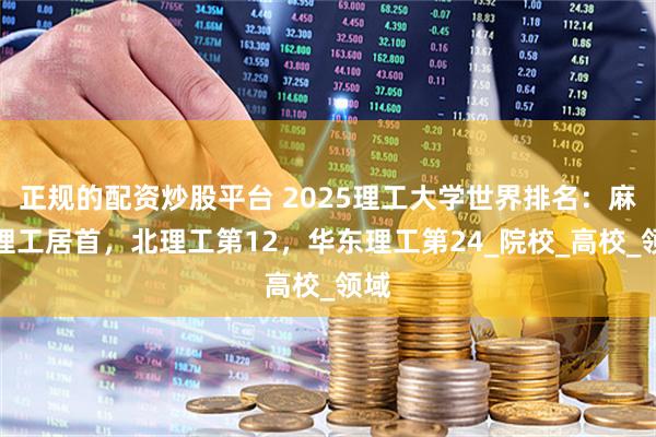 正规的配资炒股平台 2025理工大学世界排名：麻省理工居首，北理工第12，华东理工第24_院校_高校_领域