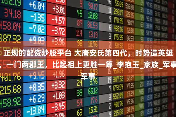 正规的配资炒股平台 大唐安氏第四代，时势造英雄，一门两郡王，比起祖上更胜一筹_李抱玉_家族_军事
