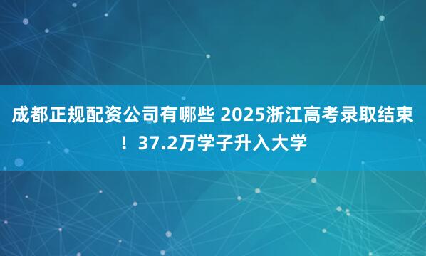 成都正规配资公司有哪些 2025浙江高考录取结束！37.2万学子升入大学