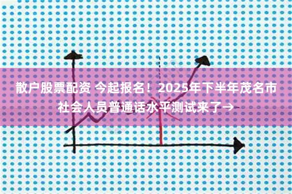 散户股票配资 今起报名！2025年下半年茂名市社会人员普通话水平测试来了→