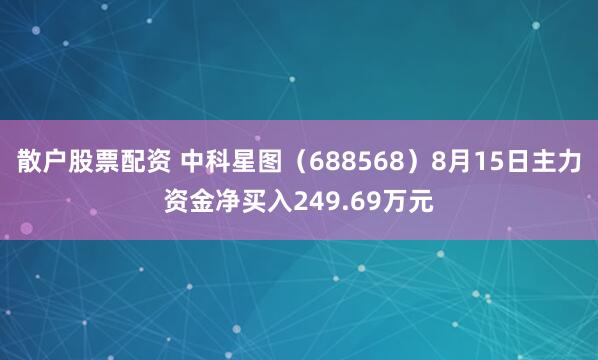 散户股票配资 中科星图（688568）8月15日主力资金净买入249.69万元