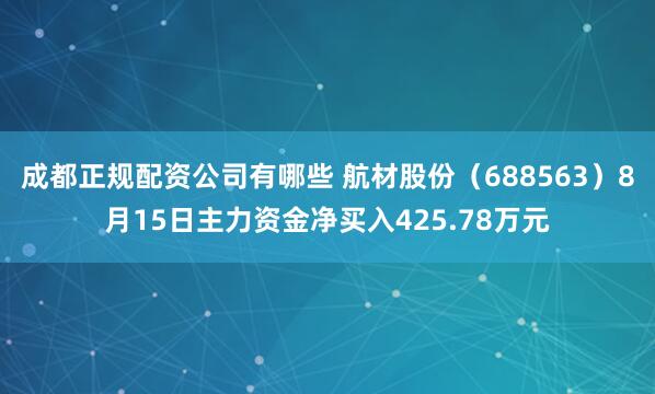 成都正规配资公司有哪些 航材股份（688563）8月15日主力资金净买入425.78万元