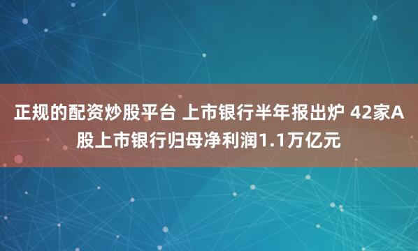 正规的配资炒股平台 上市银行半年报出炉 42家A股上市银行归母净利润1.1万亿元