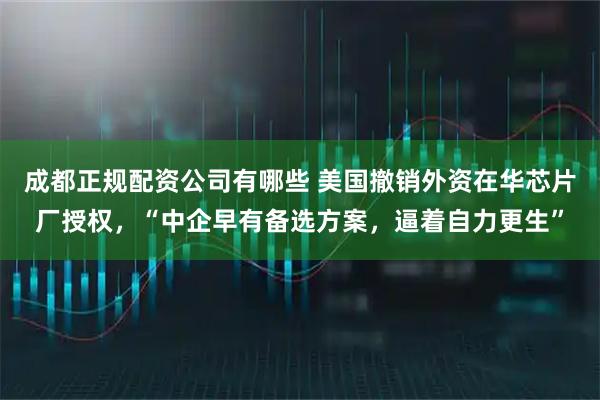 成都正规配资公司有哪些 美国撤销外资在华芯片厂授权，“中企早有备选方案，逼着自力更生”