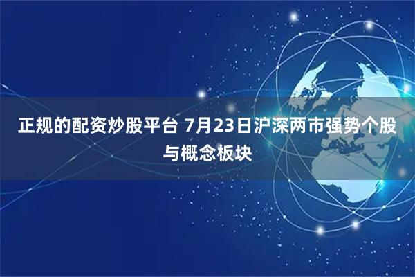 正规的配资炒股平台 7月23日沪深两市强势个股与概念板块