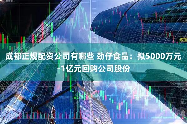 成都正规配资公司有哪些 劲仔食品：拟5000万元-1亿元回购公司股份