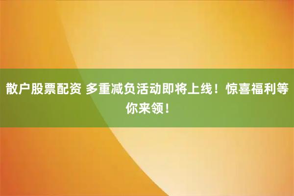 散户股票配资 多重减负活动即将上线!惊喜福利等你来领!