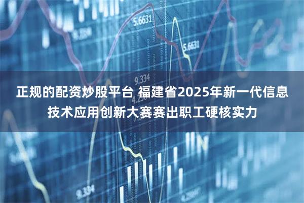 正规的配资炒股平台 福建省2025年新一代信息技术应用创新大赛赛出职工硬核实力