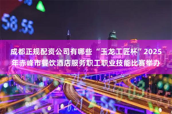 成都正规配资公司有哪些 “玉龙工匠杯”2025年赤峰市餐饮酒店服务职工职业技能比赛举办
