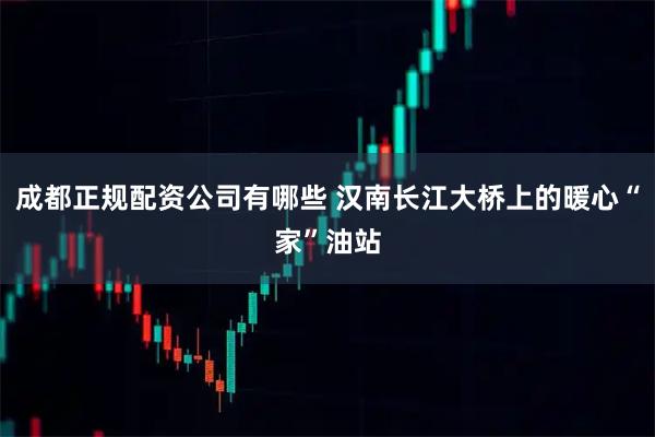 成都正规配资公司有哪些 汉南长江大桥上的暖心“家”油站
